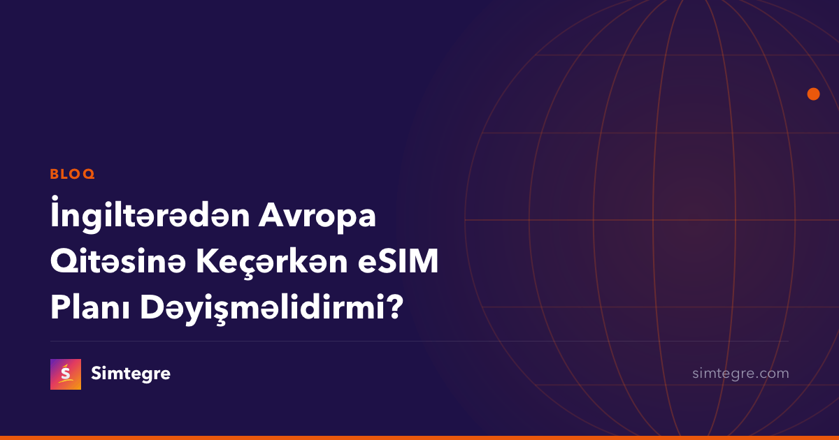 İngiltərədən Avropa Qitəsinə Keçərkən eSIM Planı Dəyişməlidirmi?
